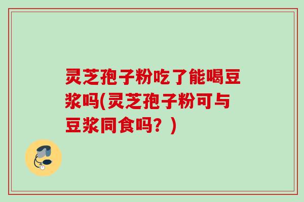 灵芝孢子粉吃了能喝豆浆吗(灵芝孢子粉可与豆浆同食吗？)