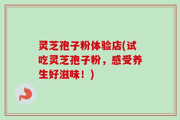 灵芝孢子粉体验店(试吃灵芝孢子粉，感受养生好滋味！)