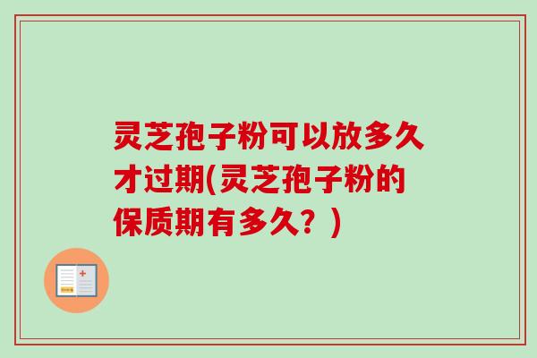 灵芝孢子粉可以放多久才过期(灵芝孢子粉的保质期有多久？)