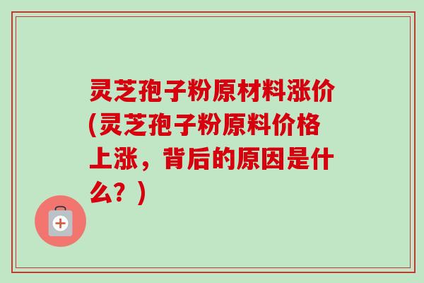 灵芝孢子粉原材料涨价(灵芝孢子粉原料价格上涨，背后的原因是什么？)