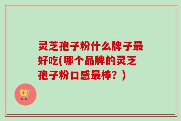 灵芝孢子粉什么牌子最好吃(哪个品牌的灵芝孢子粉口感最棒？)