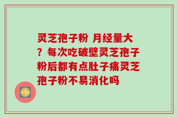灵芝孢子粉 月经量大？每次吃破壁灵芝孢子粉后都有点肚子痛灵芝孢子粉不易消化吗