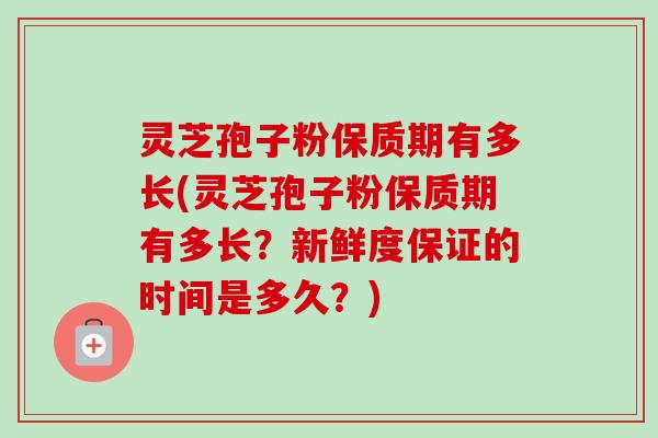 灵芝孢子粉保质期有多长(灵芝孢子粉保质期有多长？新鲜度保证的时间是多久？)