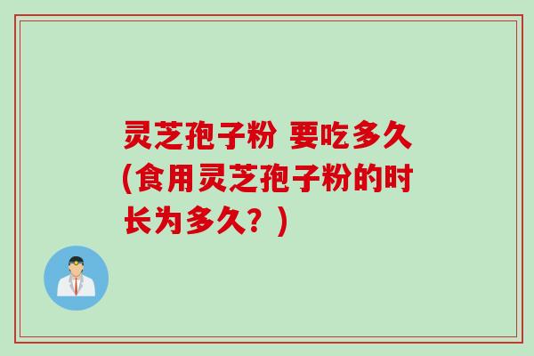 灵芝孢子粉 要吃多久(食用灵芝孢子粉的时长为多久？)