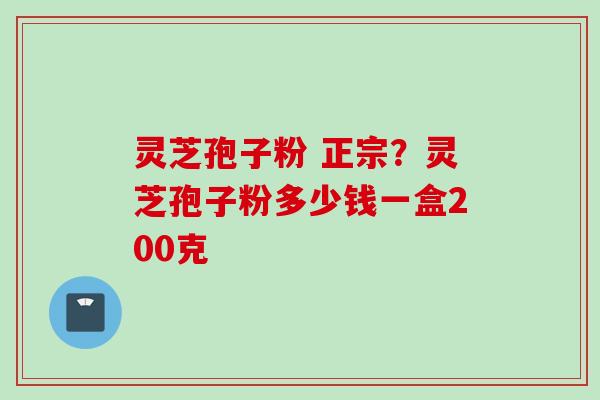 灵芝孢子粉 正宗？灵芝孢子粉多少钱一盒200克