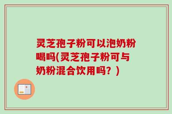 灵芝孢子粉可以泡奶粉喝吗(灵芝孢子粉可与奶粉混合饮用吗？)