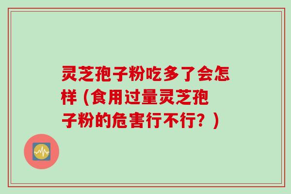 灵芝孢子粉吃多了会怎样 (食用过量灵芝孢子粉的危害行不行？)