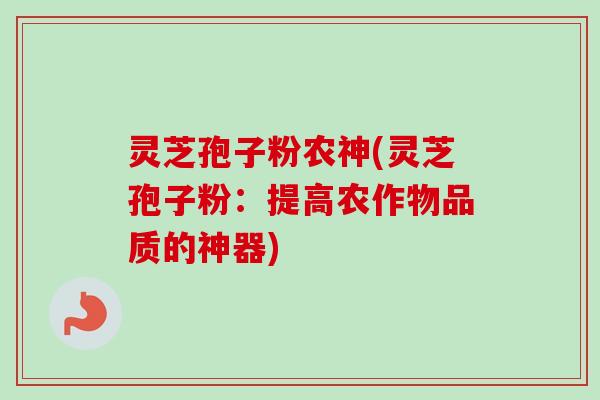 灵芝孢子粉农神(灵芝孢子粉:提高农作物品质的神器) 灵芝孢子粉农神(灵芝孢子粉:提高农作物品质的神器)