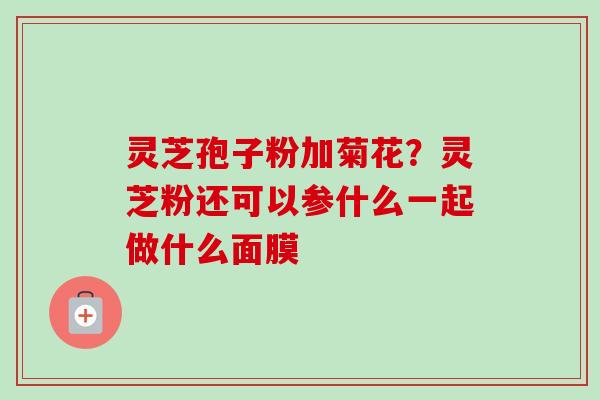 灵芝孢子粉加菊花？灵芝粉还可以参什么一起做什么面膜