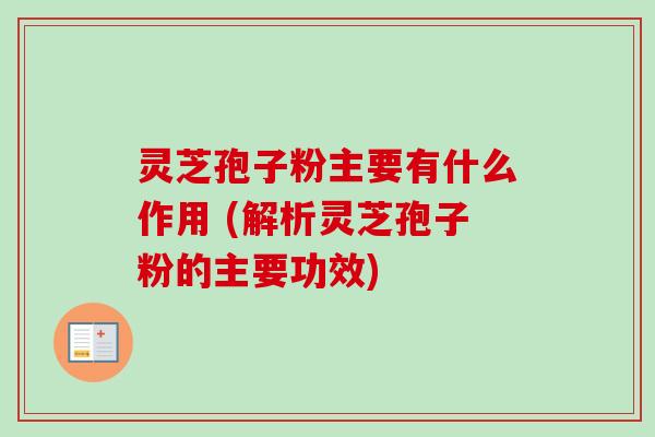 灵芝孢子粉主要有什么作用 (解析灵芝孢子粉的主要功效)