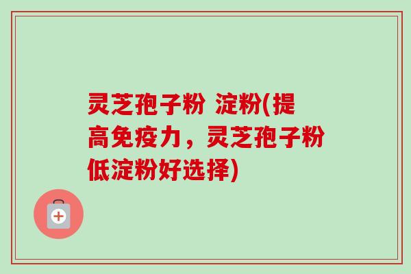 灵芝孢子粉 淀粉(提高免疫力，灵芝孢子粉低淀粉好选择)