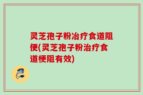 灵芝孢子粉冶疗食道阻便(灵芝孢子粉食道梗阻有效)