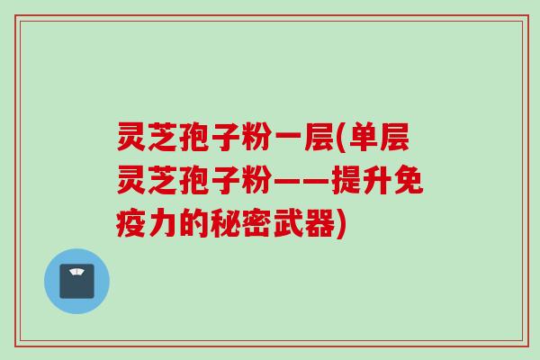 灵芝孢子粉一层(单层灵芝孢子粉——提升免疫力的秘密武器)
