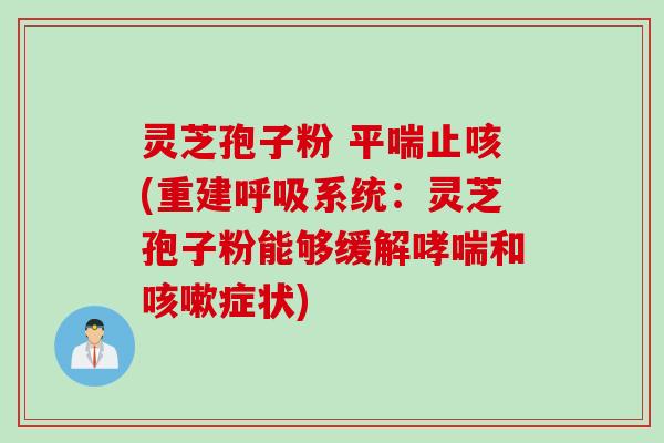 灵芝孢子粉 平喘止咳(重建呼吸系统：灵芝孢子粉能够缓解哮喘和咳嗽症状)