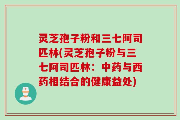 灵芝孢子粉和三七阿司匹林(灵芝孢子粉与三七阿司匹林：中药与西药相结合的健康益处)