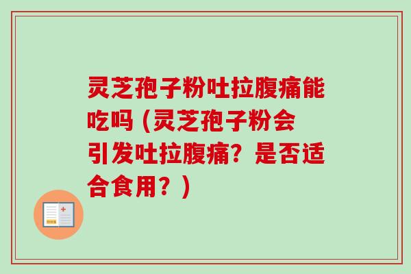 灵芝孢子粉吐拉腹痛能吃吗 (灵芝孢子粉会引发吐拉腹痛？是否适合食用？)