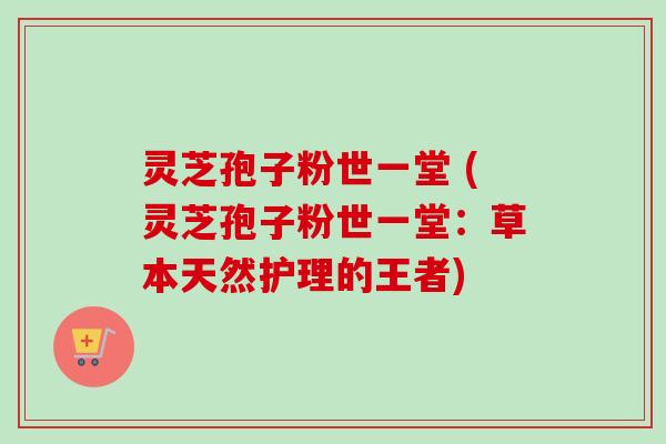灵芝孢子粉世一堂 (灵芝孢子粉世一堂：草本天然护理的王者)