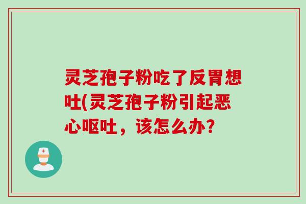 灵芝孢子粉吃了反胃想吐(灵芝孢子粉引起恶心,该怎么办? 灵芝孢子粉吃了反胃想吐(灵芝孢子粉引起恶心,该怎么办?
