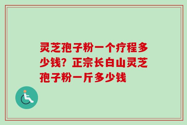 灵芝孢子粉一个疗程多少钱？正宗长白山灵芝孢子粉一斤多少钱