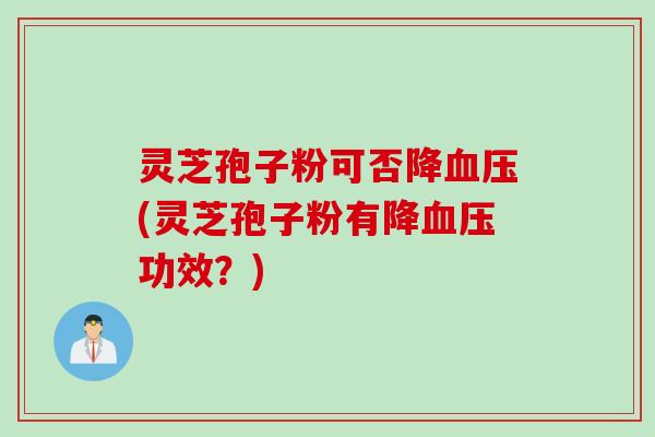 灵芝孢子粉可否降(灵芝孢子粉有降功效?) 灵芝孢子粉可否降(灵芝孢子粉有降功效?)