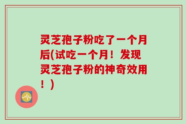 灵芝孢子粉吃了一个月后(试吃一个月！发现灵芝孢子粉的神奇效用！)
