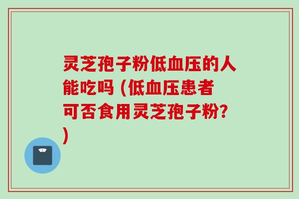 灵芝孢子粉低血压的人能吃吗 (低血压患者可否食用灵芝孢子粉？)
