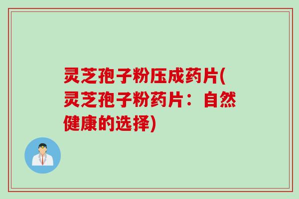 灵芝孢子粉压成药片(灵芝孢子粉药片：自然健康的选择)