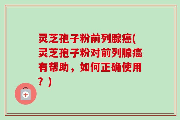 灵芝孢子粉前列腺癌(灵芝孢子粉对前列腺癌有帮助，如何正确使用？)