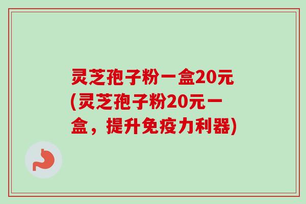 灵芝孢子粉一盒20元(灵芝孢子粉20元一盒，提升免疫力利器)