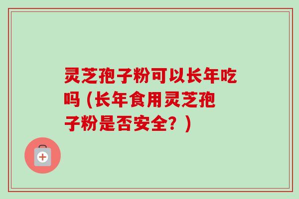 灵芝孢子粉可以长年吃吗 (长年食用灵芝孢子粉是否安全？)