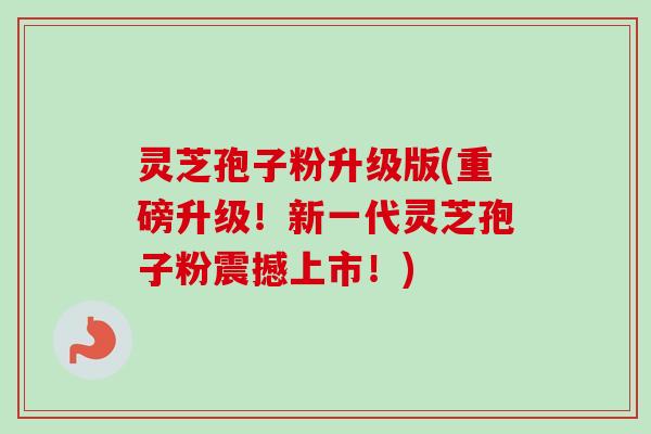 灵芝孢子粉升级版(重磅升级！新一代灵芝孢子粉震撼上市！)