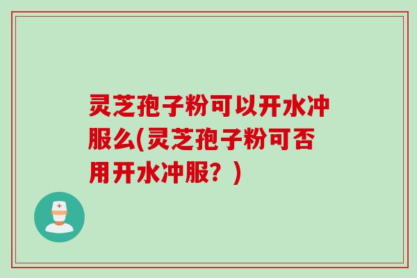 灵芝孢子粉可以开水冲服么(灵芝孢子粉可否用开水冲服?) 灵芝孢子粉可以开水冲服么(灵芝孢子粉可否用开水冲服?)