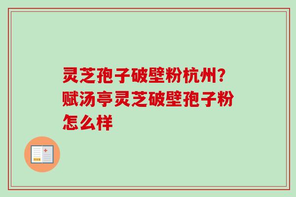 灵芝孢子破壁粉杭州？赋汤亭灵芝破壁孢子粉怎么样