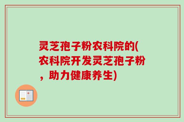灵芝孢子粉农科院的(农科院开发灵芝孢子粉，助力健康养生)