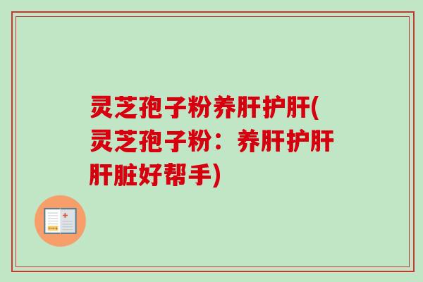 灵芝孢子粉养肝护肝(灵芝孢子粉：养肝护肝肝脏好帮手)