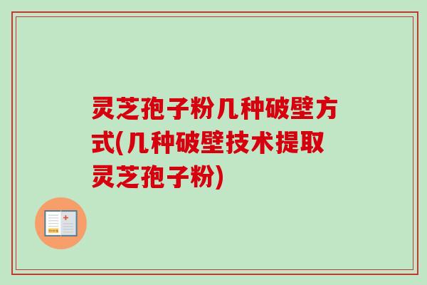 灵芝孢子粉几种破壁方式(几种破壁技术提取灵芝孢子粉)