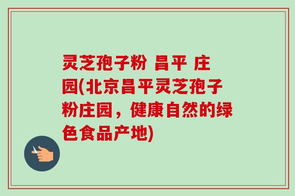 灵芝孢子粉 昌平 庄园(北京昌平灵芝孢子粉庄园，健康自然的绿色食品产地)