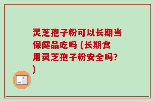 灵芝孢子粉可以长期当保健品吃吗 (长期食用灵芝孢子粉安全吗?) 灵芝孢子粉可以长期当保健品吃吗 (长期食用灵芝孢子粉安全吗?)