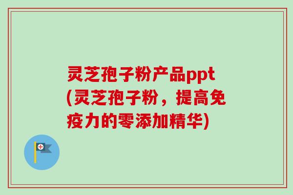 灵芝孢子粉产品ppt(灵芝孢子粉，提高免疫力的零添加精华)