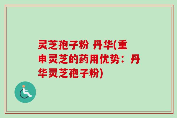 灵芝孢子粉 丹华(重申灵芝的药用优势:丹华灵芝孢子粉) 灵芝孢子粉 丹华(重申灵芝的药用优势:丹华灵芝孢子粉)