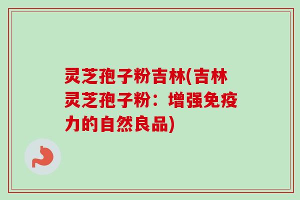 灵芝孢子粉吉林(吉林灵芝孢子粉：增强免疫力的自然良品)