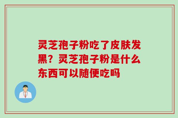 灵芝孢子粉吃了皮肤发黑？灵芝孢子粉是什么东西可以随便吃吗