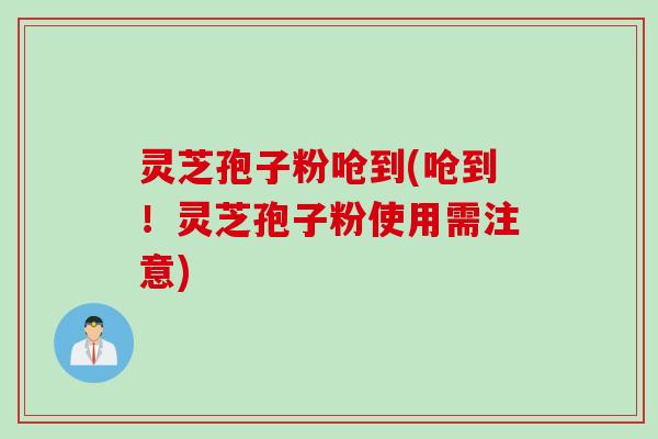 灵芝孢子粉呛到(呛到！灵芝孢子粉使用需注意)