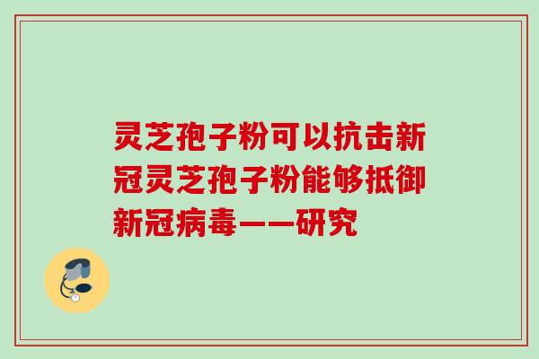 灵芝孢子粉可以抗击新冠灵芝孢子粉能够抵御新冠病毒——研究