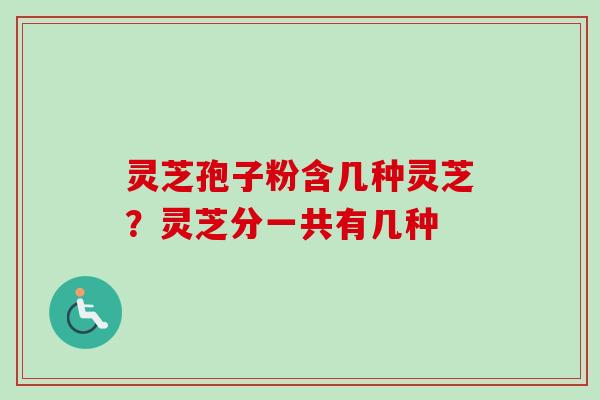 灵芝孢子粉含几种灵芝？灵芝分一共有几种