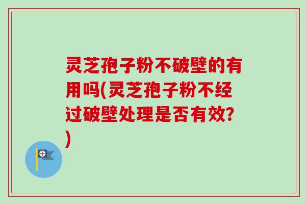 灵芝孢子粉不破壁的有用吗(灵芝孢子粉不经过破壁处理是否有效？)
