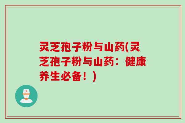 灵芝孢子粉与山药(灵芝孢子粉与山药：健康养生必备！)