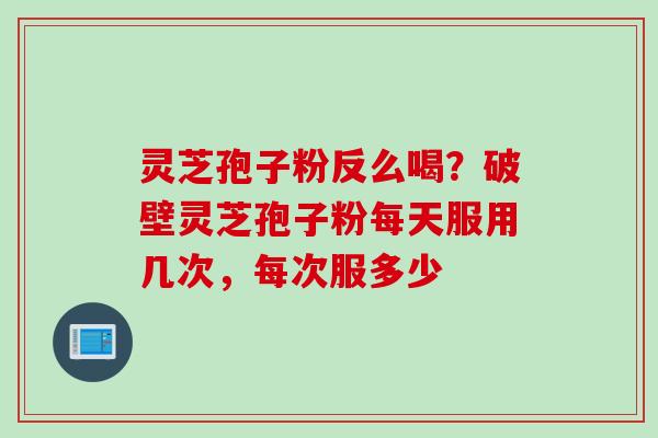 灵芝孢子粉反么喝？破壁灵芝孢子粉每天服用几次，每次服多少