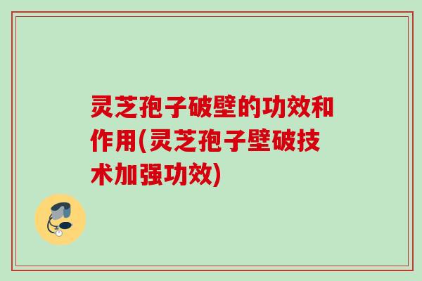 灵芝孢子破壁的功效和作用(灵芝孢子壁破技术加强功效)