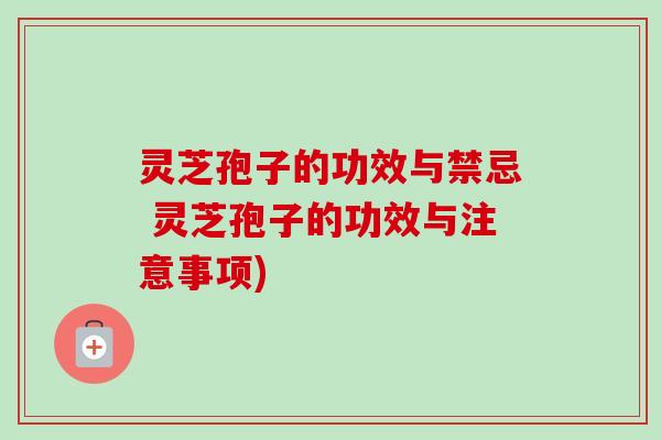 灵芝孢子的功效与禁忌 灵芝孢子的功效与注意事项)